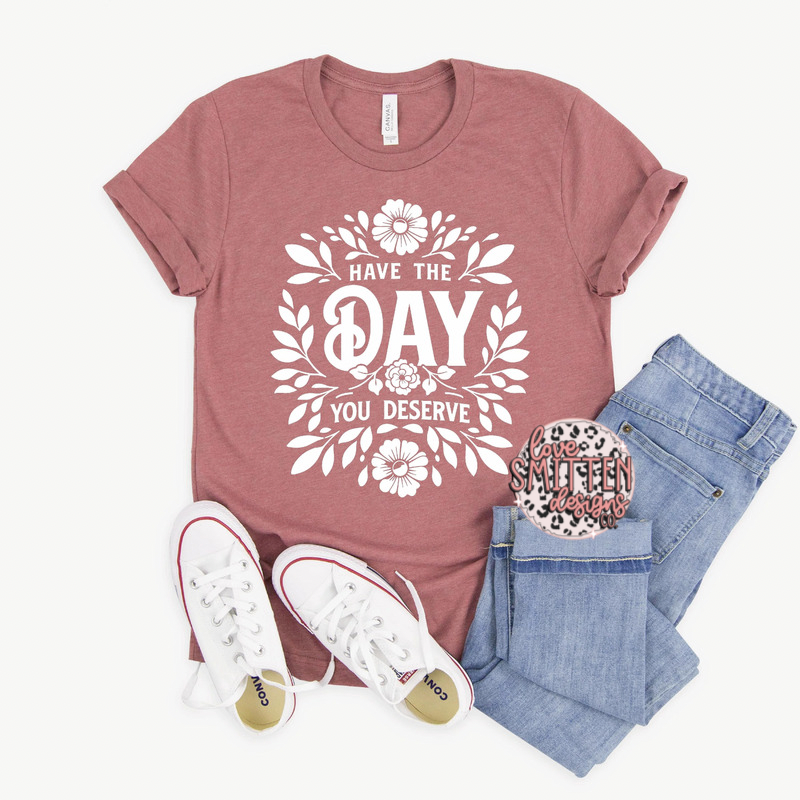 Have The Day You Deserve Tee or Sweatshirt